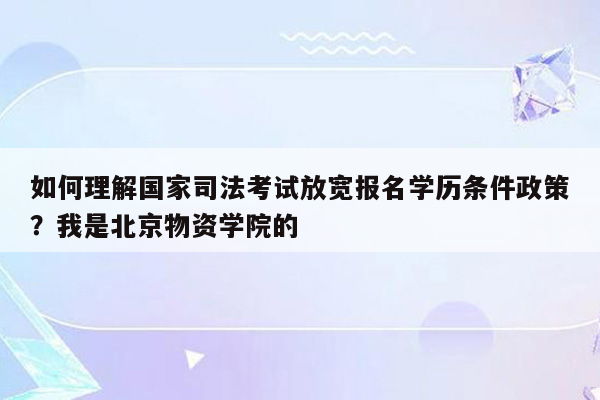 如何理解国家司法考试放宽报名学历条件政策？我是北京物资学院的