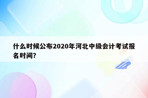 什么时候公布2020年河北中级会计考试报名时间？