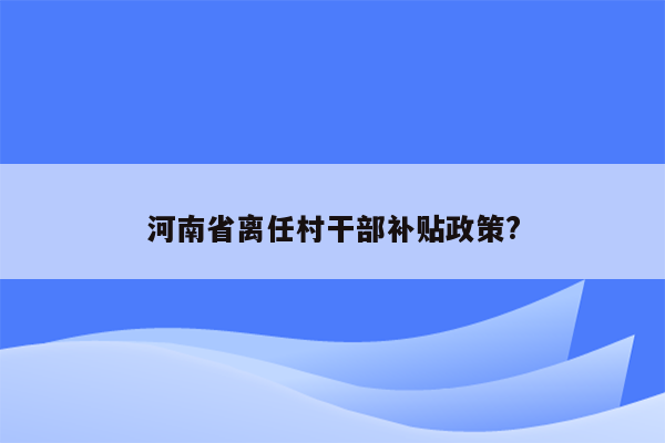 河南省离任村干部补贴政策?