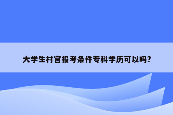 大学生村官报考条件专科学历可以吗?