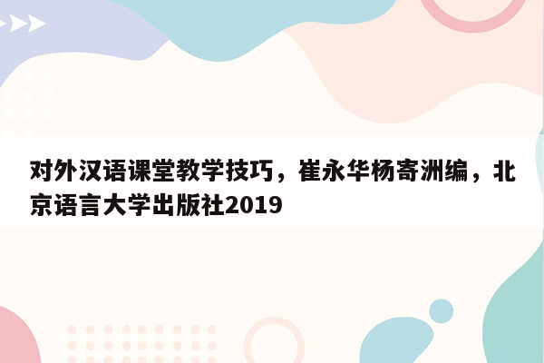 对外汉语课堂教学技巧，崔永华杨寄洲编，北京语言大学出版社2019