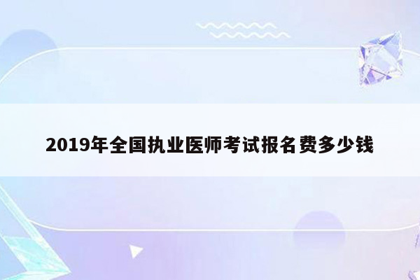 2019年全国执业医师考试报名费多少钱