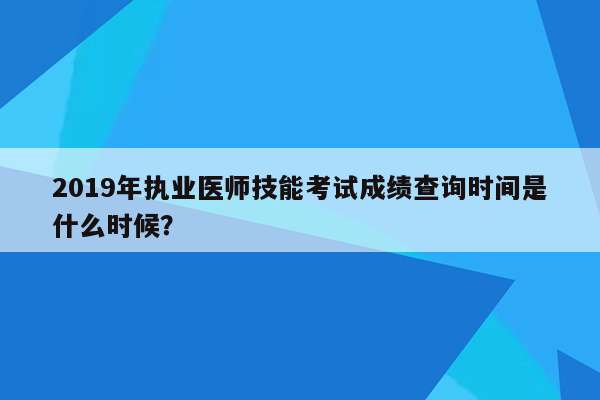 2019年执业医师技能考试成绩查询时间是什么时候？