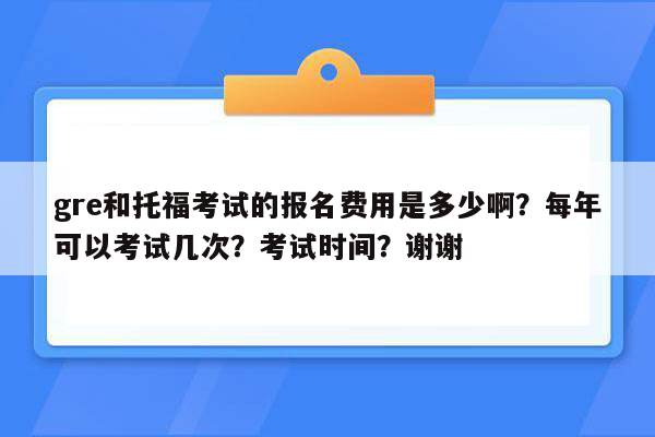 gre和托福考试的报名费用是多少啊？每年可以考试几次？考试时间？谢谢