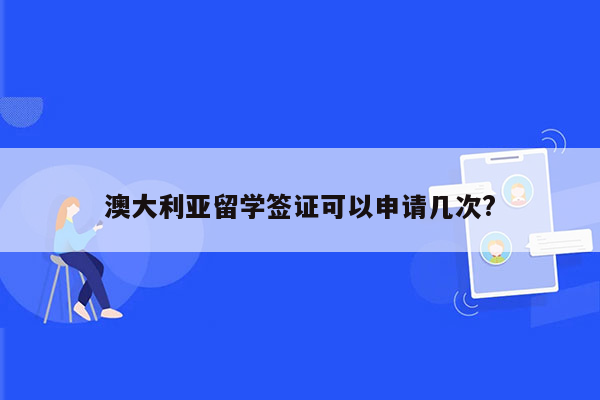 澳大利亚留学签证可以申请几次?