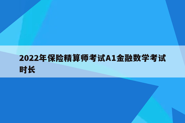 2022年保险精算师考试A1金融数学考试时长