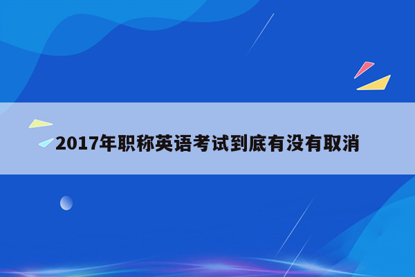 2017年职称英语考试到底有没有取消