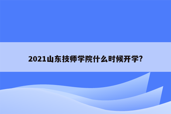 2021山东技师学院什么时候开学?