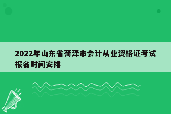 2022年山东省菏泽市会计从业资格证考试报名时间安排