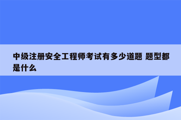 中级注册安全工程师考试有多少道题 题型都是什么