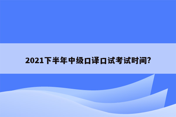 2021下半年中级口译口试考试时间?