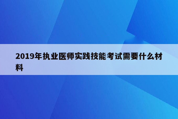 2019年执业医师实践技能考试需要什么材料