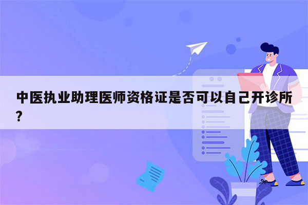 中医执业助理医师资格证是否可以自己开诊所?