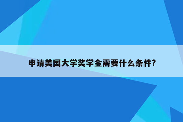 申请美国大学奖学金需要什么条件?