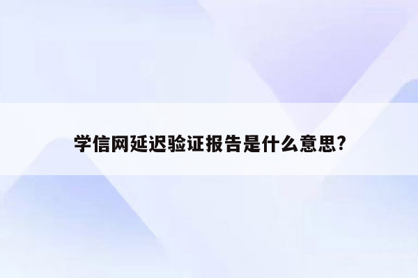 学信网延迟验证报告是什么意思?