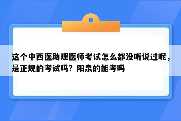 这个中西医助理医师考试怎么都没听说过呢，是正规的考试吗？阳泉的能考吗