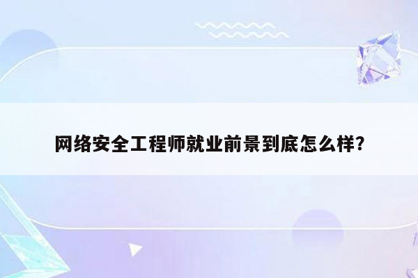 网络安全工程师就业前景到底怎么样？