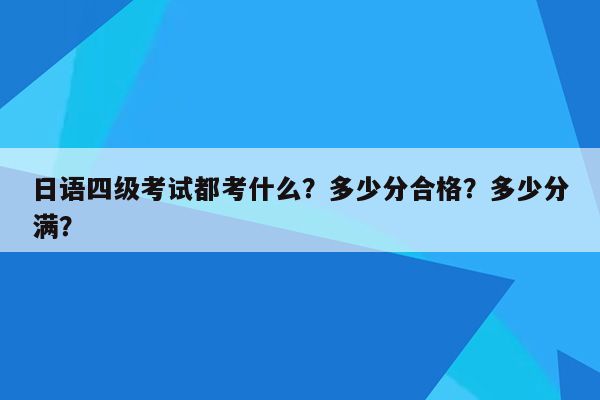 日语四级考试都考什么？多少分合格？多少分满？