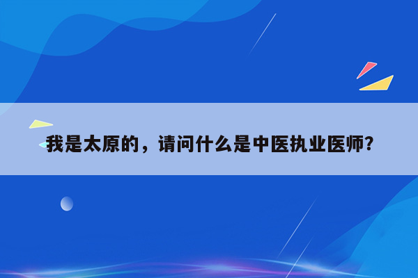 我是太原的，请问什么是中医执业医师？