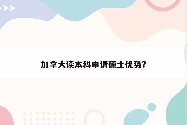 加拿大读本科申请硕士优势?