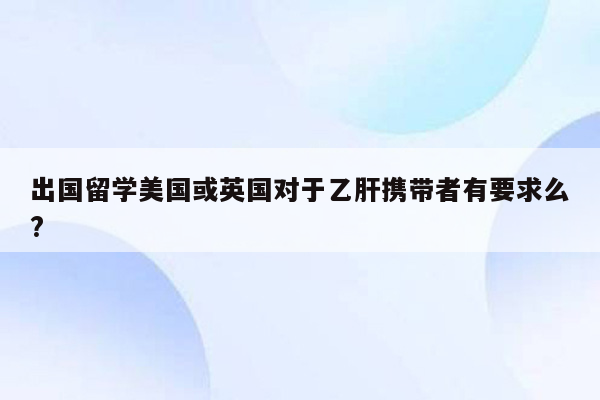 出国留学美国或英国对于乙肝携带者有要求么?