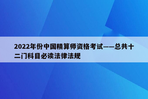 2022年份中国精算师资格考试——总共十二门科目必读法律法规