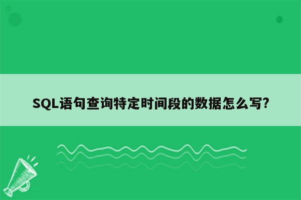 SQL语句查询特定时间段的数据怎么写?