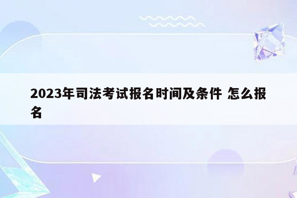 2023年司法考试报名时间及条件 怎么报名