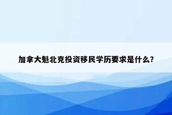 加拿大魁北克投资移民学历要求是什么？