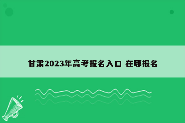 甘肃2023年高考报名入口 在哪报名