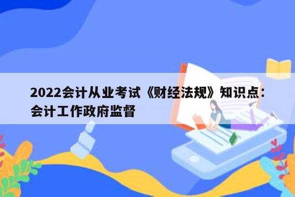 2022会计从业考试《财经法规》知识点：会计工作政府监督