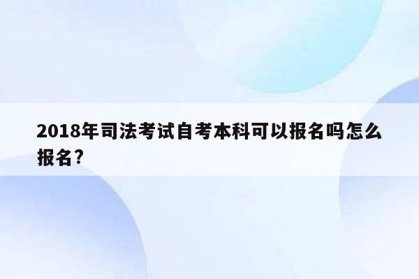 2018年司法考试自考本科可以报名吗怎么报名?