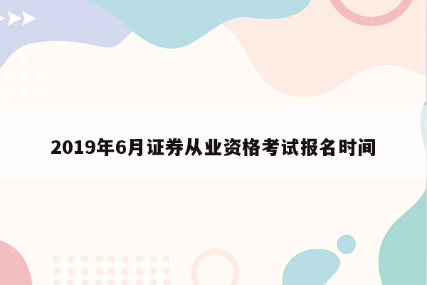 2019年6月证券从业资格考试报名时间