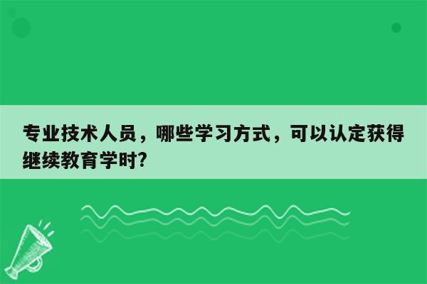 专业技术人员，哪些学习方式，可以认定获得继续教育学时?