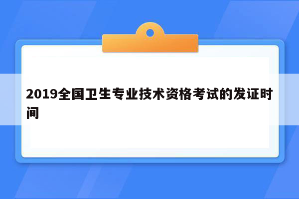 2019全国卫生专业技术资格考试的发证时间