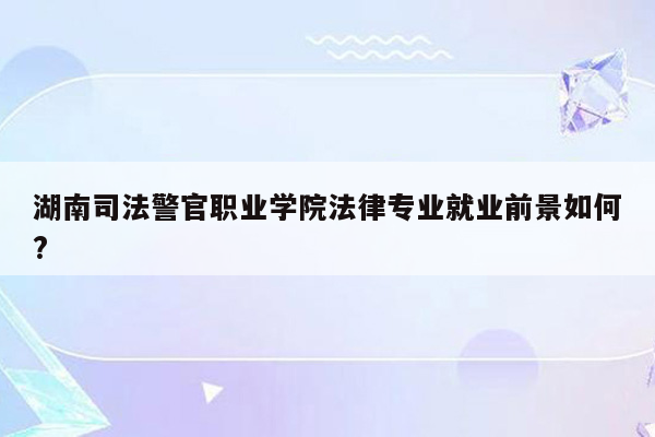 湖南司法警官职业学院法律专业就业前景如何?