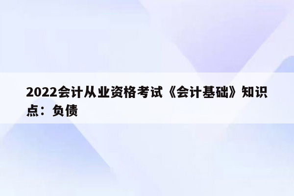 2022会计从业资格考试《会计基础》知识点：负债