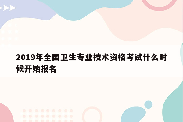 2019年全国卫生专业技术资格考试什么时候开始报名