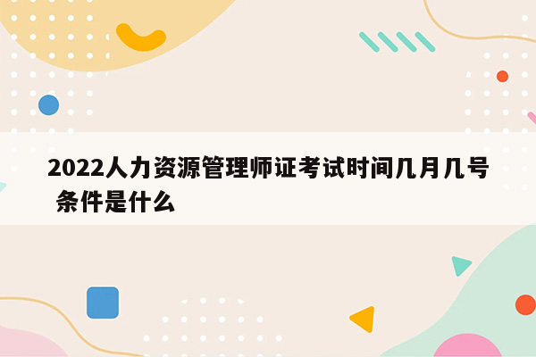 2022人力资源管理师证考试时间几月几号 条件是什么