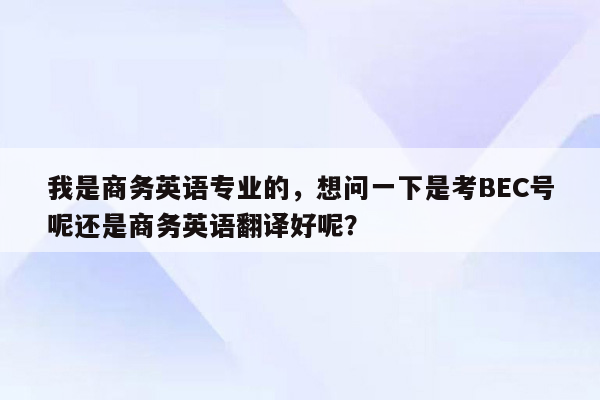 我是商务英语专业的，想问一下是考BEC号呢还是商务英语翻译好呢？