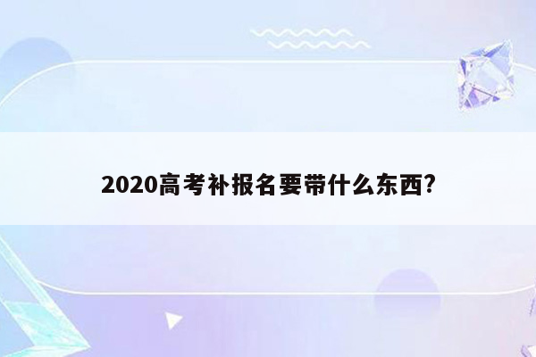 2020高考补报名要带什么东西?