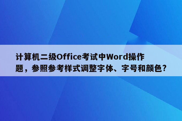 计算机二级Office考试中Word操作题，参照参考样式调整字体、字号和颜色?