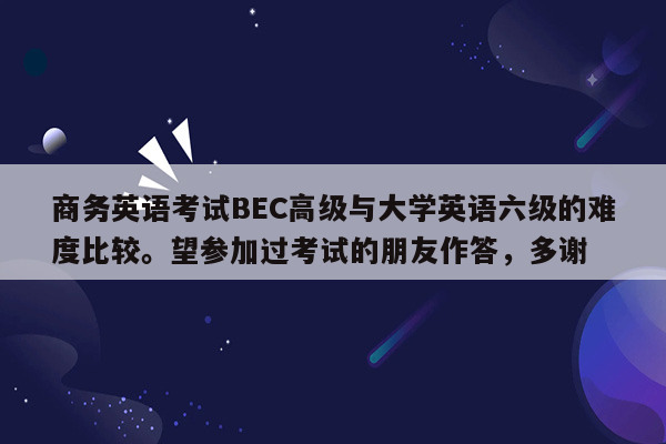 商务英语考试BEC高级与大学英语六级的难度比较。望参加过考试的朋友作答，多谢