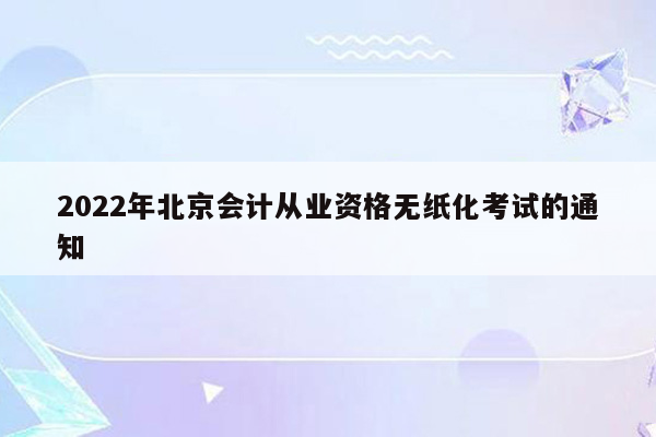 2022年北京会计从业资格无纸化考试的通知