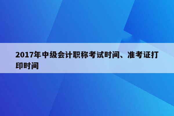 2017年中级会计职称考试时间、准考证打印时间