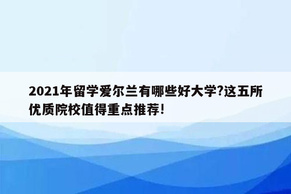 2021年留学爱尔兰有哪些好大学?这五所优质院校值得重点推荐!