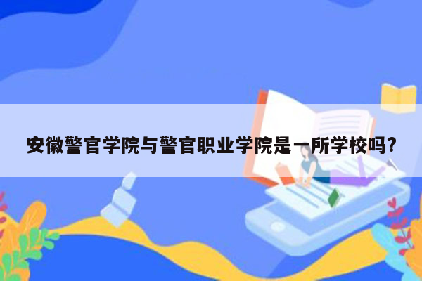 安徽警官学院与警官职业学院是一所学校吗?