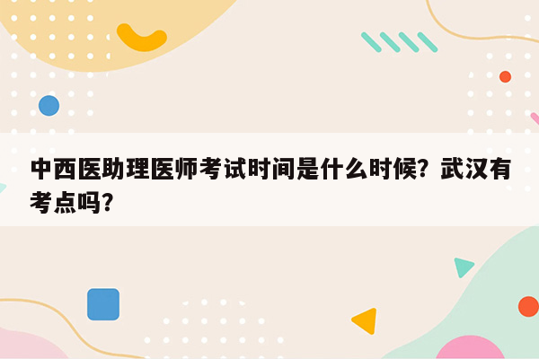 中西医助理医师考试时间是什么时候？武汉有考点吗？