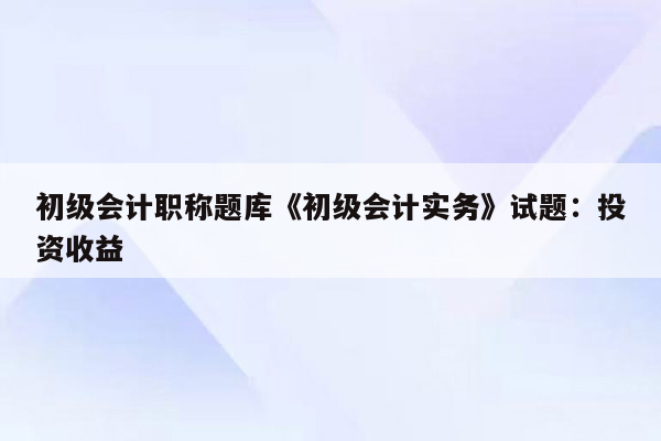 初级会计职称题库《初级会计实务》试题：投资收益