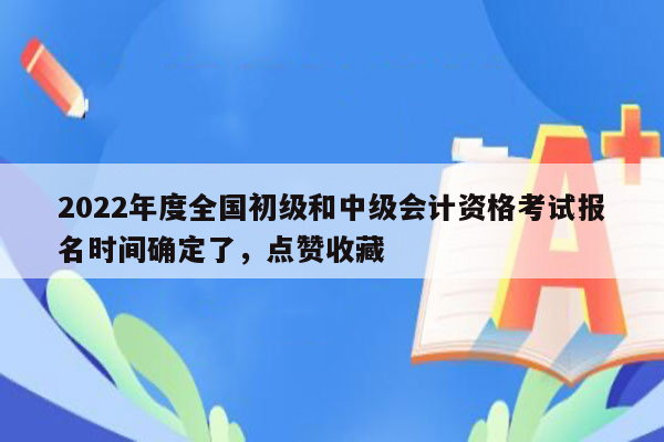 2022年度全国初级和中级会计资格考试报名时间确定了，点赞收藏